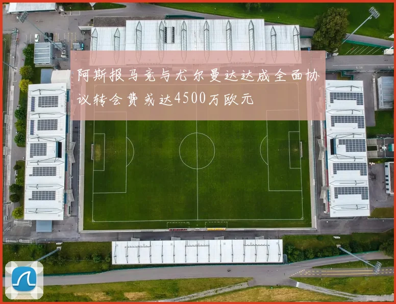阿斯报马竞与尤尔曼达达成全面协议转会费或达4500万欧元