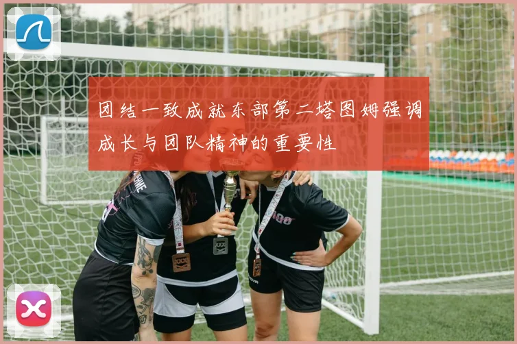 团结一致成就东部第二塔图姆强调成长与团队精神的重要性