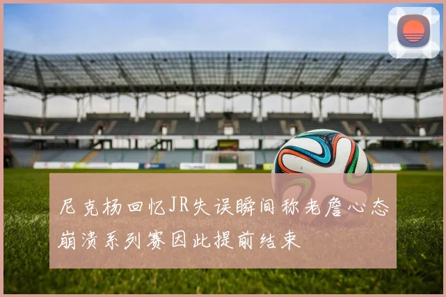 尼克杨回忆JR失误瞬间称老詹心态崩溃系列赛因此提前结束