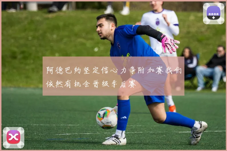 阿德巴约坚定信心力争附加赛我们依然有机会晋级季后赛