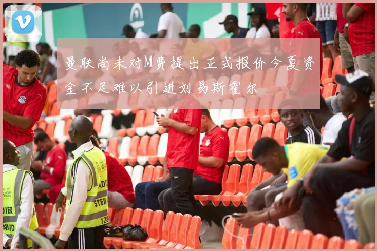 曼联尚未对M费提出正式报价今夏资金不足难以引进刘易斯霍尔