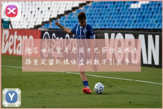 德容回忆曾考虑离开巴萨但最终选择坚定留队媒体虚构数字引发争议