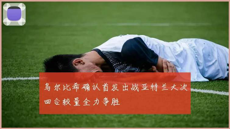 乌尔比希确认首发出战亚特兰大次回合较量全力争胜