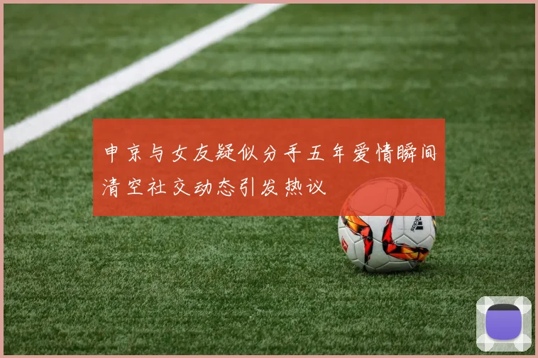 申京与女友疑似分手五年爱情瞬间清空社交动态引发热议