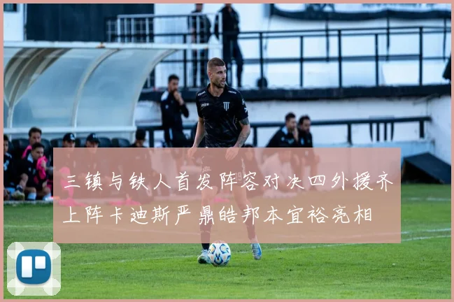 三镇与铁人首发阵容对决四外援齐上阵卡迪斯严鼎皓邦本宜裕亮相