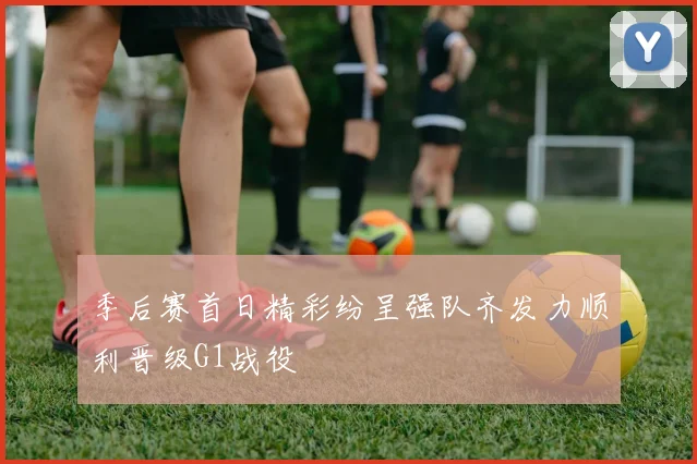 季后赛首日精彩纷呈强队齐发力顺利晋级G1战役