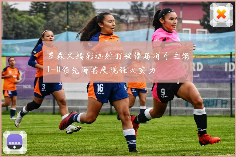 罗森文精彩远射打破僵局海牛主场1-0领先海港展现强大实力