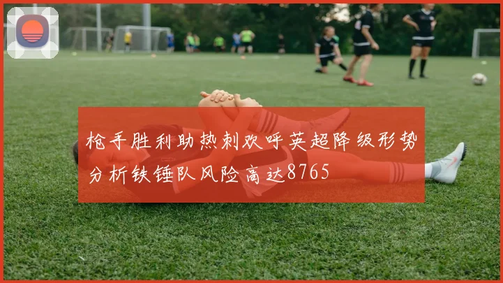 枪手胜利助热刺欢呼英超降级形势分析铁锤队风险高达8765