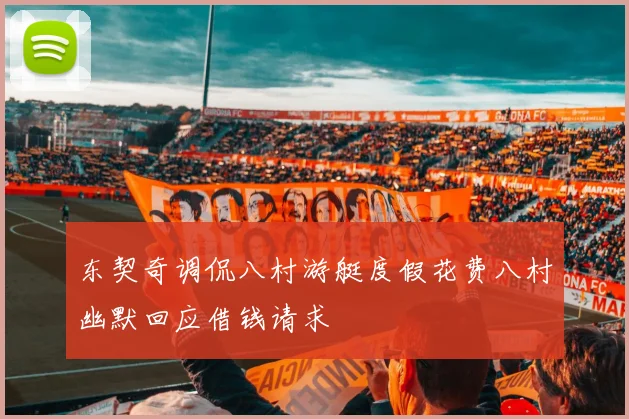 东契奇调侃八村游艇度假花费八村幽默回应借钱请求