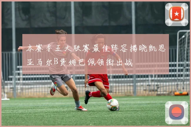 本赛季五大联赛最佳阵容揭晓凯恩亚马尔B费姆巴佩领衔出战