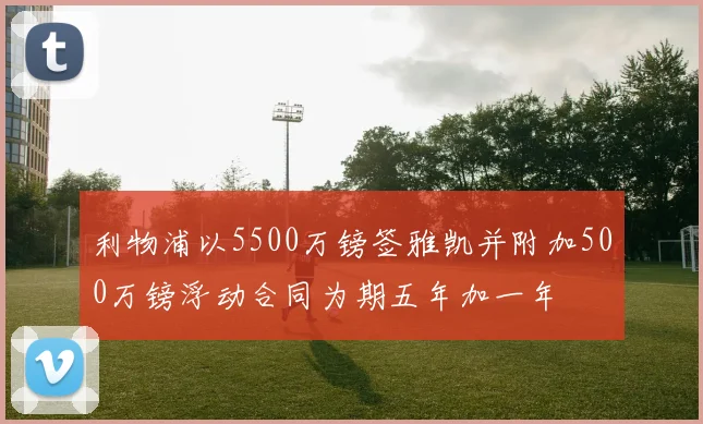 利物浦以5500万镑签雅凯并附加500万镑浮动合同为期五年加一年