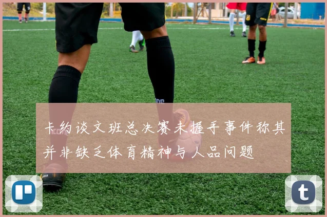 卡约谈文班总决赛未握手事件称其并非缺乏体育精神与人品问题