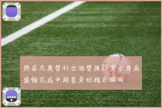 热菲尼奥替补出场替换20岁小将庞盛翰完成中超首秀的精彩瞬间