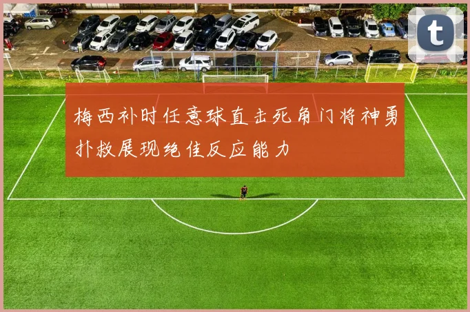 梅西补时任意球直击死角门将神勇扑救展现绝佳反应能力