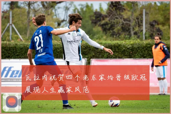 瓦拉内祝贺四个老东家均晋级欧冠展现人生赢家风范